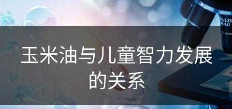 玉米油与儿童智力发展的关系